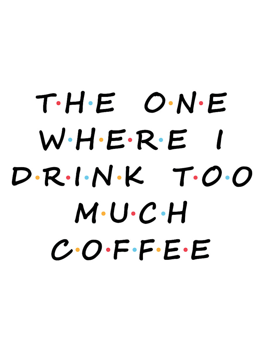 The One Where I Drink Too Much Coffee Mug